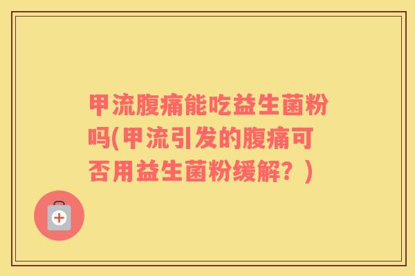 甲流腹痛能吃益生菌粉吗(甲流引发的腹痛可否用益生菌粉缓解？)