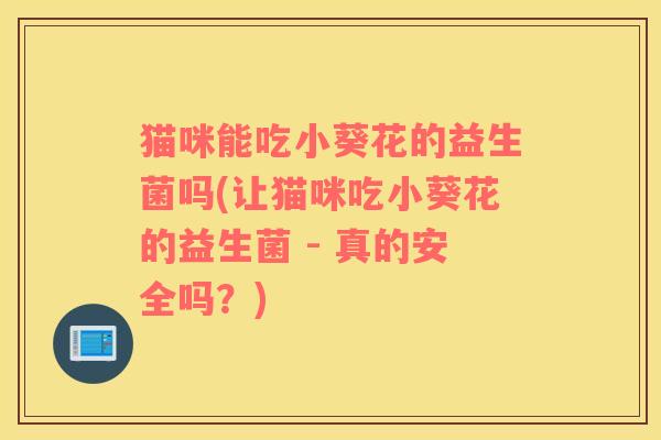 猫咪能吃小葵花的益生菌吗(让猫咪吃小葵花的益生菌 - 真的安全吗？)