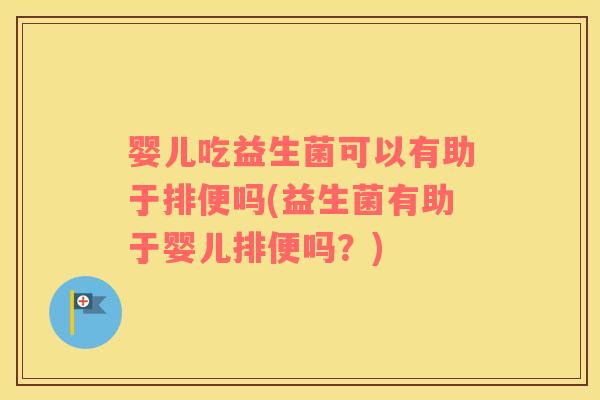 婴儿吃益生菌可以有助于排便吗(益生菌有助于婴儿排便吗？)