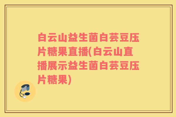 白云山益生菌白芸豆压片糖果直播(白云山直播展示益生菌白芸豆压片糖果)
