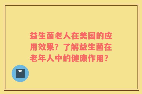 益生菌老人在美国的应用效果？了解益生菌在老年人中的健康作用？