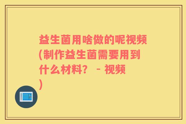 益生菌用啥做的呢视频(制作益生菌需要用到什么材料？ - 视频)