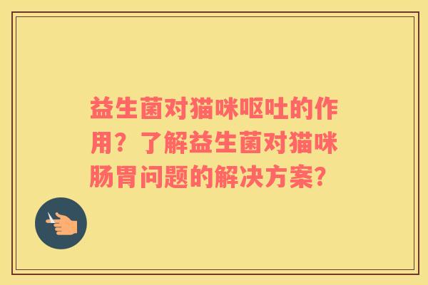 益生菌对猫咪呕吐的作用？了解益生菌对猫咪肠胃问题的解决方案？