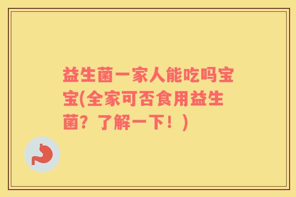 益生菌一家人能吃吗宝宝(全家可否食用益生菌？了解一下！)