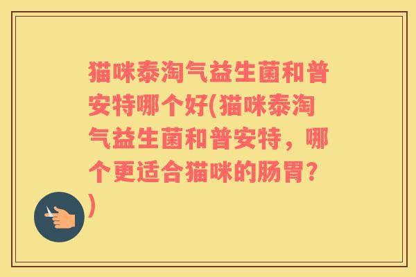 猫咪泰淘气益生菌和普安特哪个好(猫咪泰淘气益生菌和普安特，哪个更适合猫咪的肠胃？)
