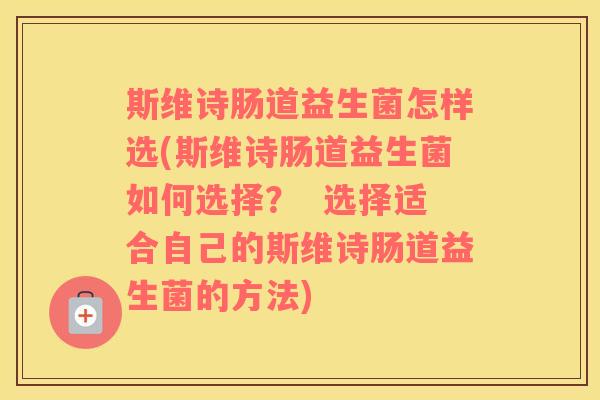 斯维诗肠道益生菌怎样选(斯维诗肠道益生菌如何选择？  选择适合自己的斯维诗肠道益生菌的方法)