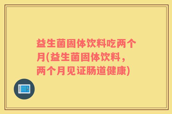 益生菌固体饮料吃两个月(益生菌固体饮料，两个月见证肠道健康)