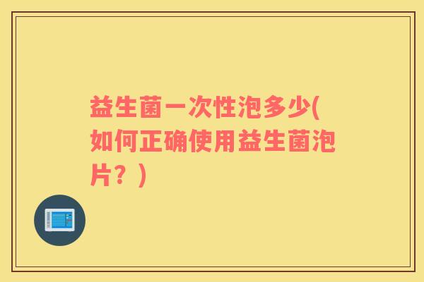 益生菌一次性泡多少(如何正确使用益生菌泡片？)