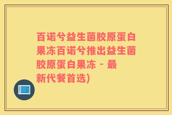 百诺兮益生菌胶原蛋白果冻百诺兮推出益生菌胶原蛋白果冻 - 最新代餐首选)