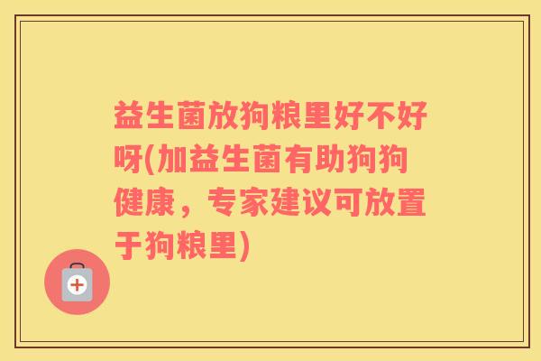 益生菌放狗粮里好不好呀(加益生菌有助狗狗健康，专家建议可放置于狗粮里)
