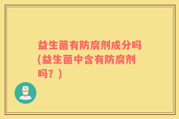 益生菌有防腐剂成分吗(益生菌中含有防腐剂吗？)