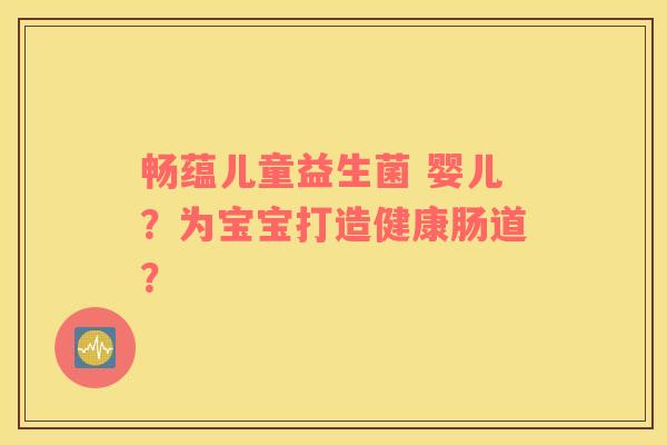 畅蕴儿童益生菌 婴儿?为宝宝打造健康肠道? 畅蕴儿童益生菌 婴儿?为宝宝打造健康肠道?