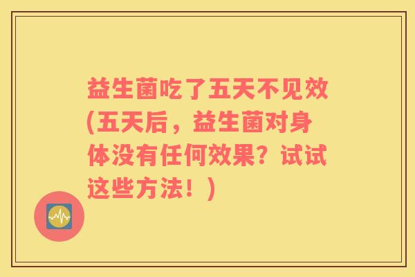 益生菌吃了五天不见效(五天后，益生菌对身体没有任何效果？试试这些方法！)