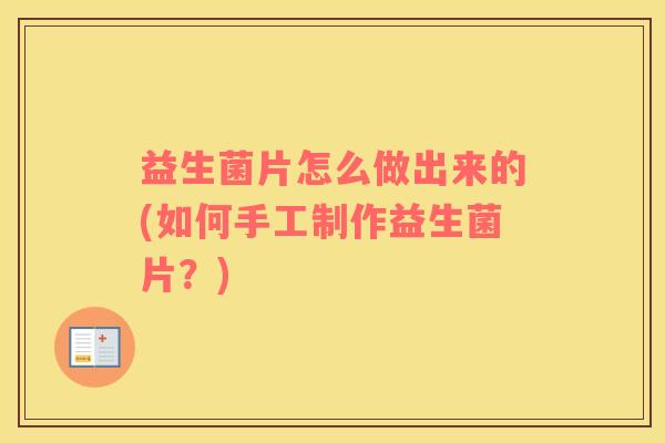 益生菌片怎么做出来的(如何手工制作益生菌片？)