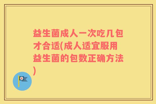 益生菌成人一次吃几包才合适(成人适宜服用益生菌的包数正确方法)