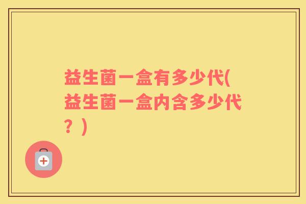 益生菌一盒有多少代(益生菌一盒内含多少代？)
