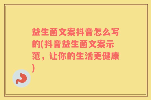 益生菌文案抖音怎么写的(抖音益生菌文案示范，让你的生活更健康)