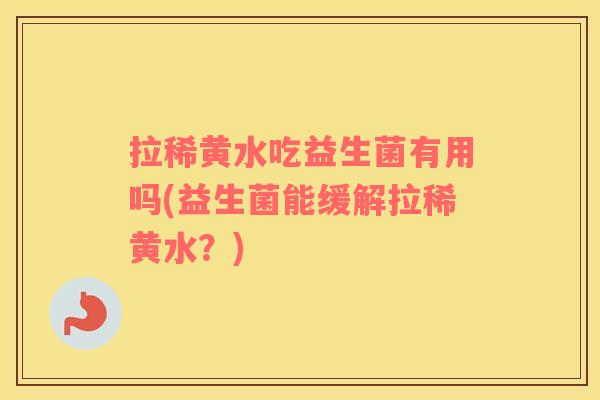 拉稀黄水吃益生菌有用吗(益生菌能缓解拉稀黄水？)