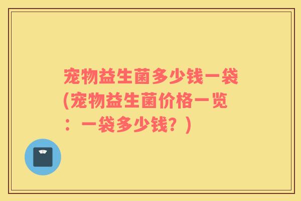 宠物益生菌多少钱一袋(宠物益生菌价格一览：一袋多少钱？)