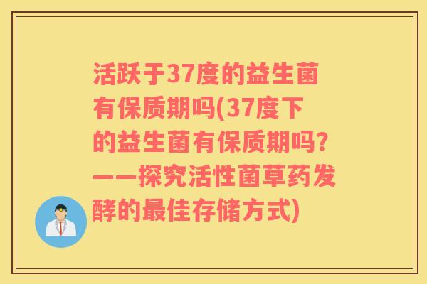 活跃于37度的益生菌有保质期吗(37度下的益生菌有保质期吗？——探究活性菌草药发酵的最佳存储方式)