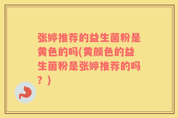 张婷推荐的益生菌粉是黄色的吗(黄颜色的益生菌粉是张婷推荐的吗？)