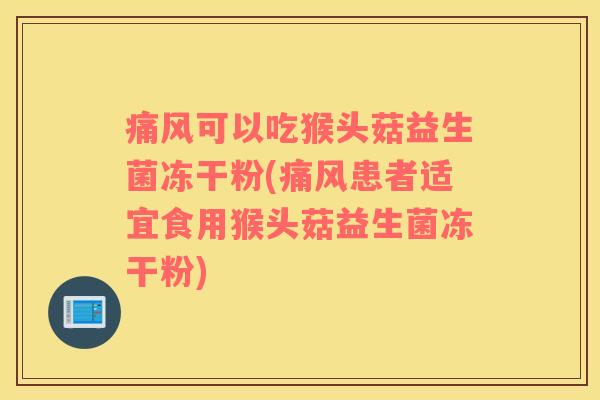 痛风可以吃猴头菇益生菌冻干粉(痛风患者适宜食用猴头菇益生菌冻干粉)