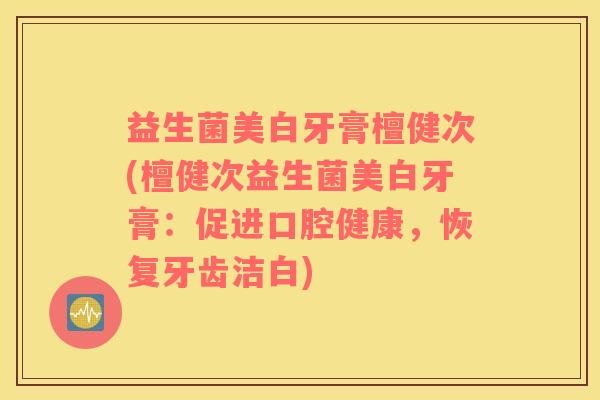 益生菌美白牙膏檀健次(檀健次益生菌美白牙膏：促进口腔健康，恢复牙齿洁白)