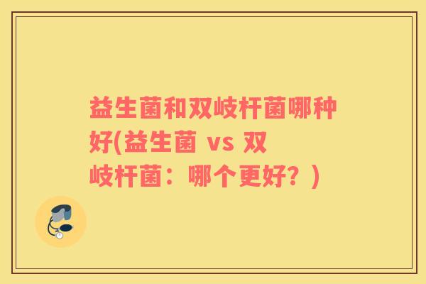 益生菌和双岐杆菌哪种好(益生菌 vs 双岐杆菌：哪个更好？)