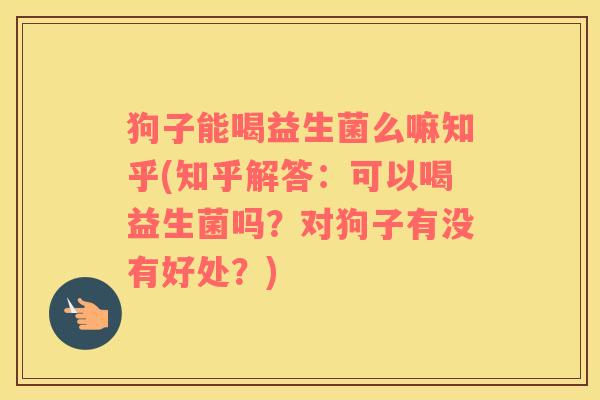 狗子能喝益生菌么嘛知乎(知乎解答：可以喝益生菌吗？对狗子有没有好处？)