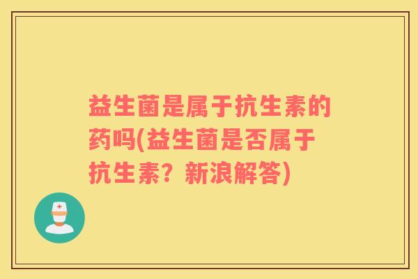 益生菌是属于抗生素的药吗(益生菌是否属于抗生素？新浪解答)
