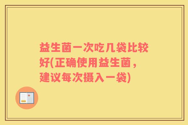 益生菌一次吃几袋比较好(正确使用益生菌，建议每次摄入一袋)
