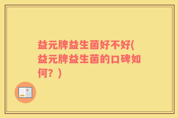 益元牌益生菌好不好(益元牌益生菌的口碑如何？)