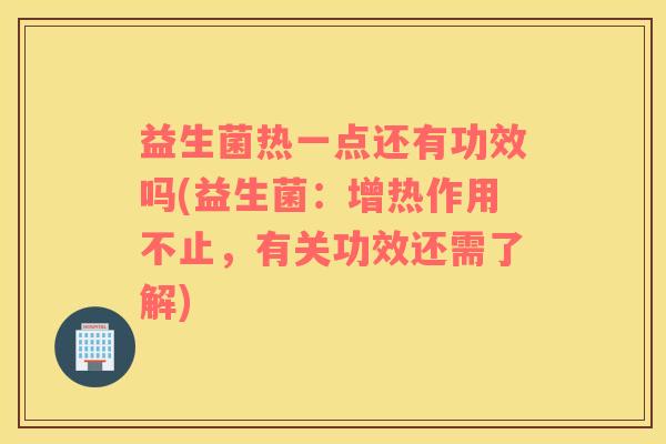 益生菌热一点还有功效吗(益生菌：增热作用不止，有关功效还需了解)