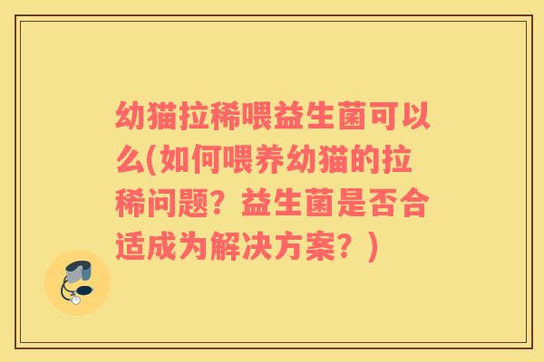 幼猫拉稀喂益生菌可以么(如何喂养幼猫的拉稀问题？益生菌是否合适成为解决方案？)