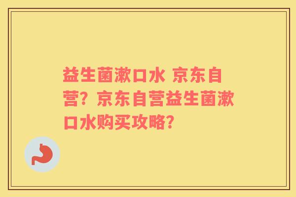 益生菌漱口水 京东自营？京东自营益生菌漱口水购买攻略？