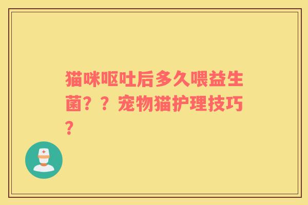 猫咪呕吐后多久喂益生菌？？宠物猫护理技巧？