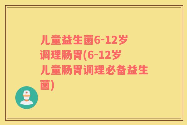 儿童益生菌6-12岁调理肠胃(6-12岁儿童肠胃调理必备益生菌) 儿童益生菌6-12岁调理肠胃(6-12岁儿童肠胃调理必备益生菌)