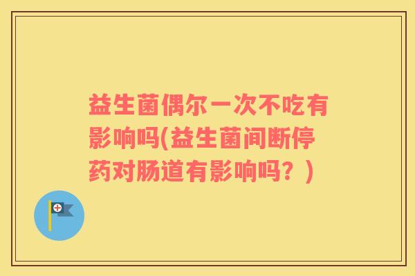 益生菌偶尔一次不吃有影响吗(益生菌间断停药对肠道有影响吗？)