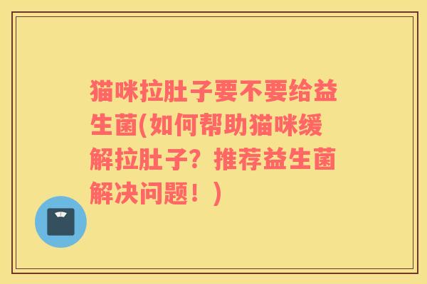 猫咪拉肚子要不要给益生菌(如何帮助猫咪缓解拉肚子？推荐益生菌解决问题！)