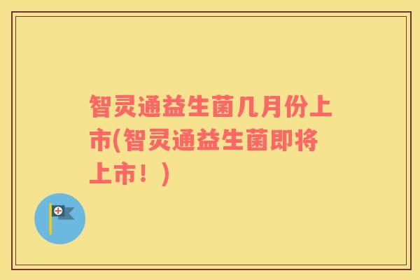 智灵通益生菌几月份上市(智灵通益生菌即将上市！)