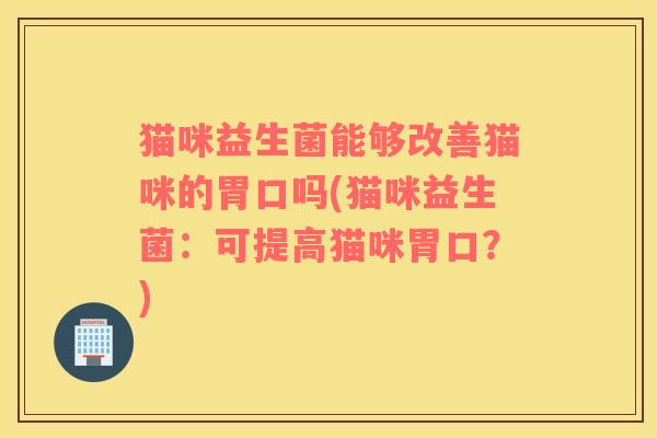 猫咪益生菌能够改善猫咪的胃口吗(猫咪益生菌：可提高猫咪胃口？)