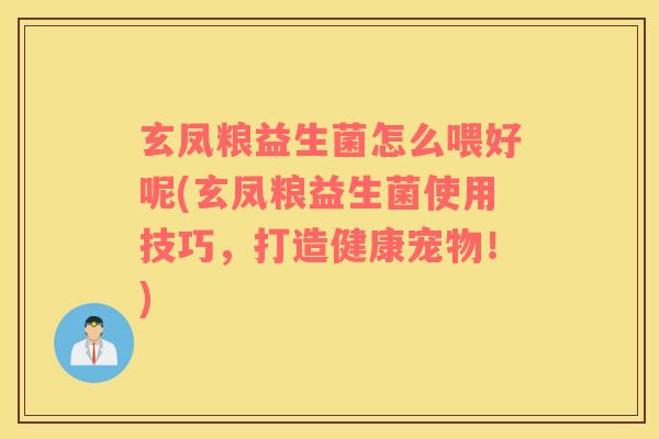 玄凤粮益生菌怎么喂好呢(玄凤粮益生菌使用技巧，打造健康宠物！)