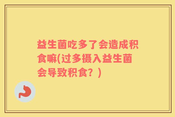 益生菌吃多了会造成积食嘛(过多摄入益生菌会导致积食？)