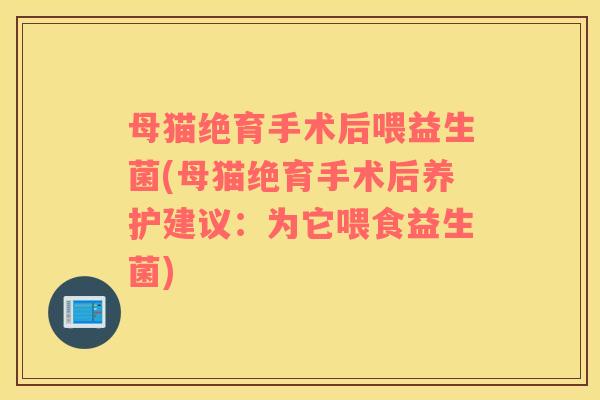 母猫绝育手术后喂益生菌(母猫绝育手术后养护建议：为它喂食益生菌)