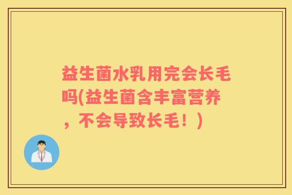 益生菌水乳用完会长毛吗(益生菌含丰富营养，不会导致长毛！)