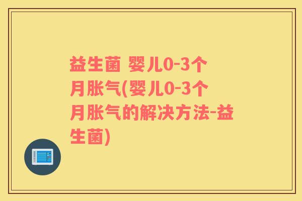 益生菌 婴儿0-3个月胀气(婴儿0-3个月胀气的解决方法-益生菌)