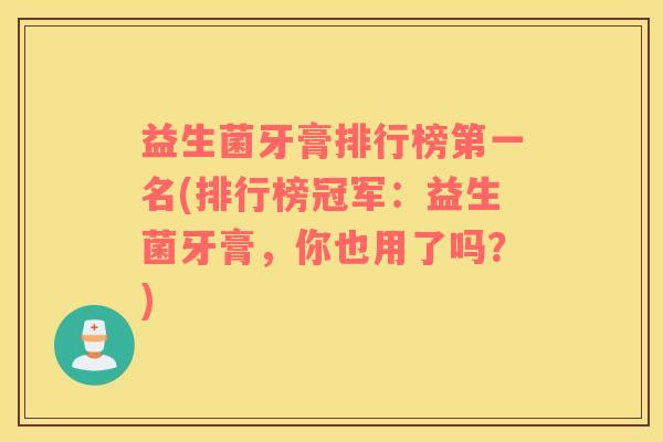 益生菌牙膏排行榜第一名(排行榜冠军：益生菌牙膏，你也用了吗？)