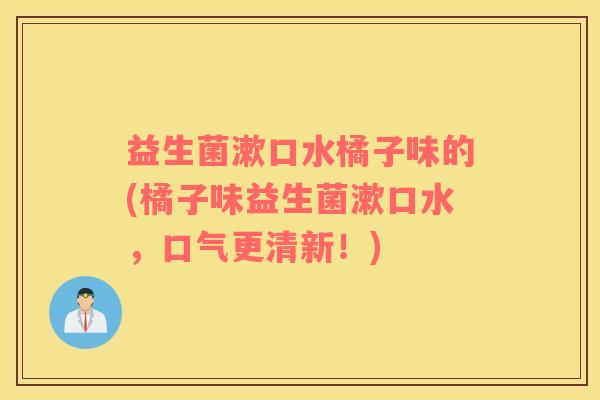 益生菌漱口水橘子味的(橘子味益生菌漱口水，口气更清新！)