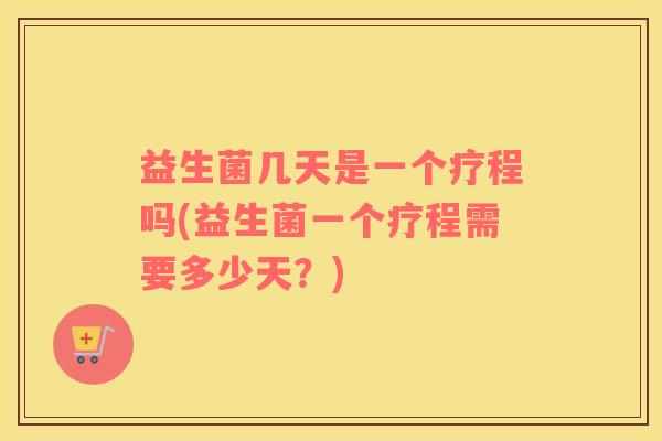 益生菌几天是一个疗程吗(益生菌一个疗程需要多少天？)