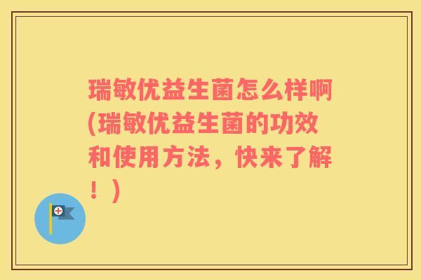 瑞敏优益生菌怎么样啊(瑞敏优益生菌的功效和使用方法，快来了解！)